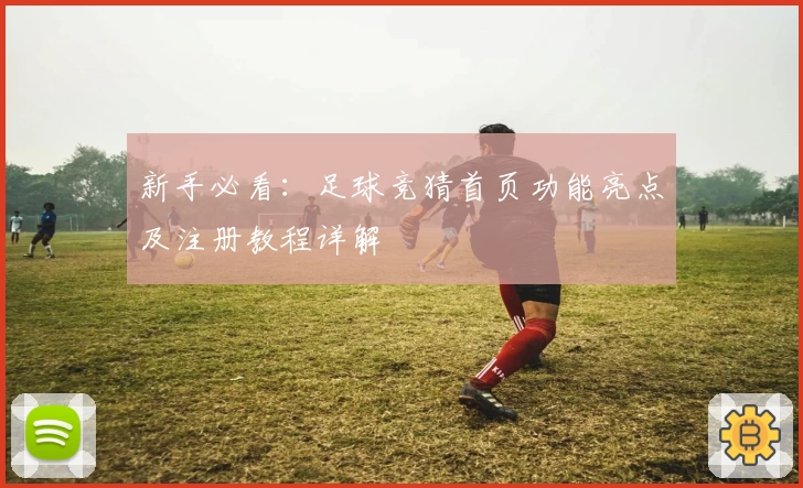 新手必看：足球竞猜首页功能亮点及注册教程详解