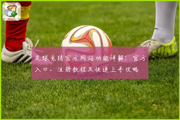 足球竞猜官方网站功能详解：官方入口、注册教程及快速上手攻略