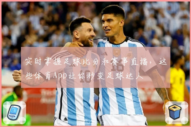 实时掌握足球比分和赛事直播，这些体育App让你秒变足球达人