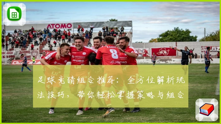 足球竞猜组合推荐：全方位解析玩法技巧，带你轻松掌握策略与组合搭配秘诀