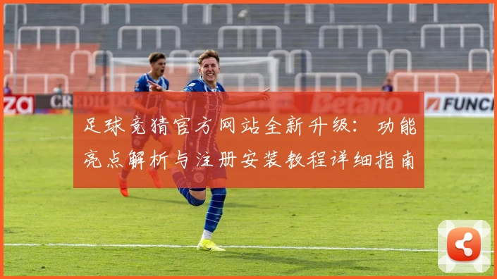 足球竞猜官方网站全新升级:功能亮点解析与注册安装教程详细指南