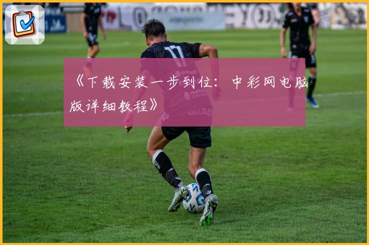 《下载安装一步到位：中彩网电脑版详细教程》