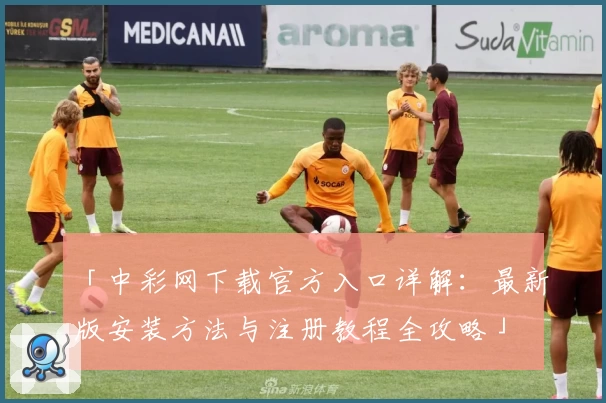 「中彩网下载官方入口详解：最新版安装方法与注册教程全攻略」