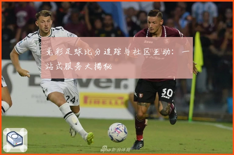 竞彩足球比分追踪与社区互动：一站式服务大揭秘