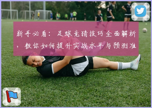新手必看：足球竞猜技巧全面解析，教你如何提升实战水平与预测准确率