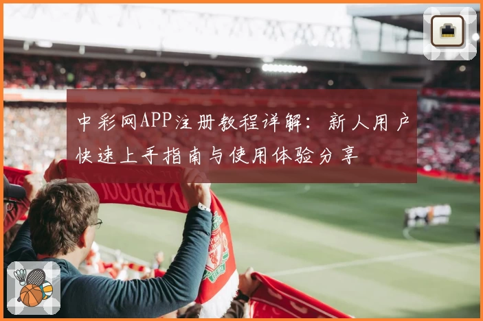 中彩网APP注册教程详解:新人用户快速上手指南与使用体验分享