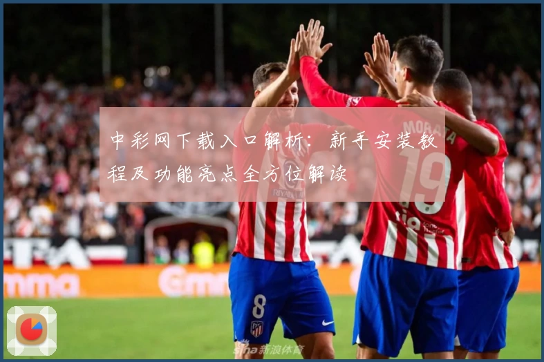 中彩网下载入口解析：新手安装教程及功能亮点全方位解读