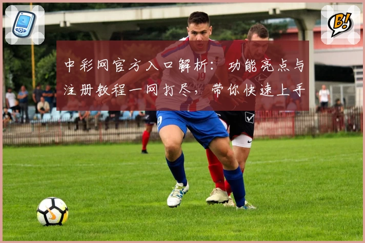 中彩网官方入口解析：功能亮点与注册教程一网打尽，带你快速上手全新体验