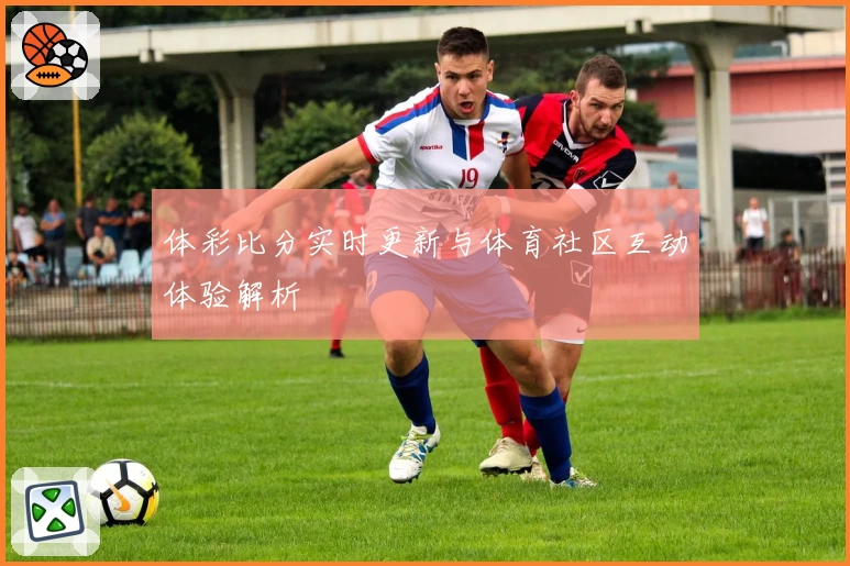 体彩比分实时更新与体育社区互动体验解析