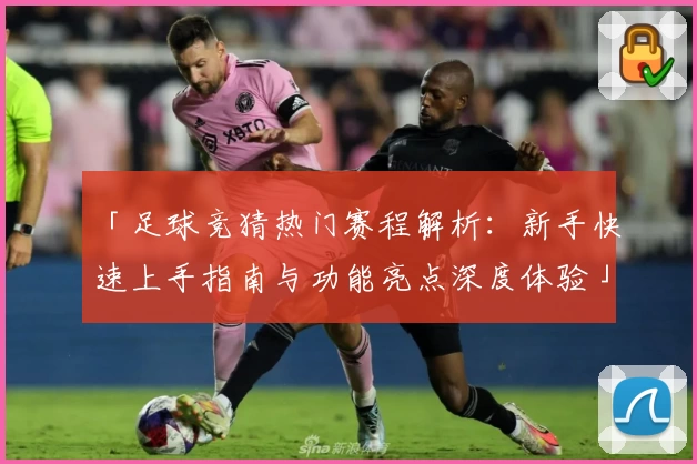 「足球竞猜热门赛程解析：新手快速上手指南与功能亮点深度体验」