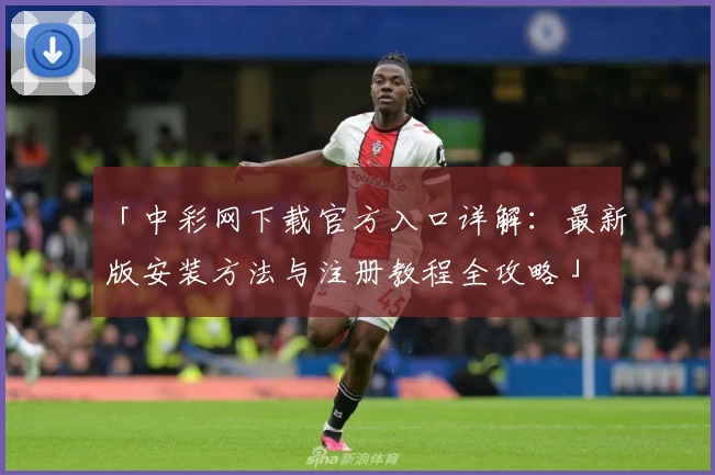「中彩网下载官方入口详解：最新版安装方法与注册教程全攻略」