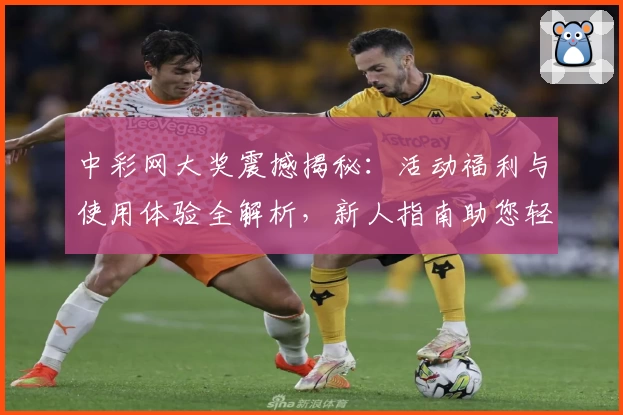 中彩网大奖震撼揭秘：活动福利与使用体验全解析，新人指南助您轻松参与