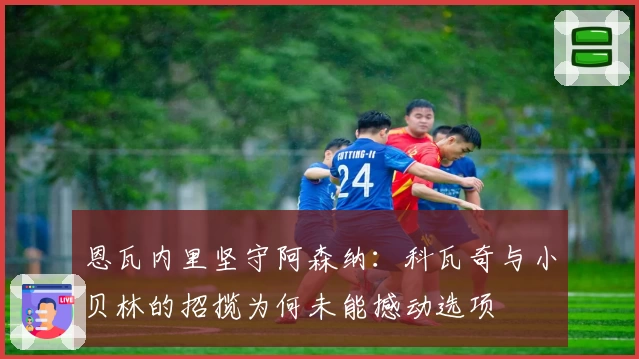 恩瓦内里坚守阿森纳：科瓦奇与小贝林的招揽为何未能撼动选项