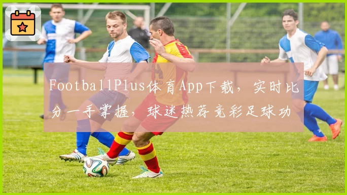 FootballPlus体育App下载，实时比分一手掌握，球迷热荐竞彩足球功能全解