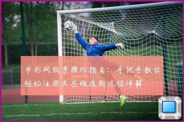 中彩网购票操作指南：手把手教你轻松注册及在线选购流程详解