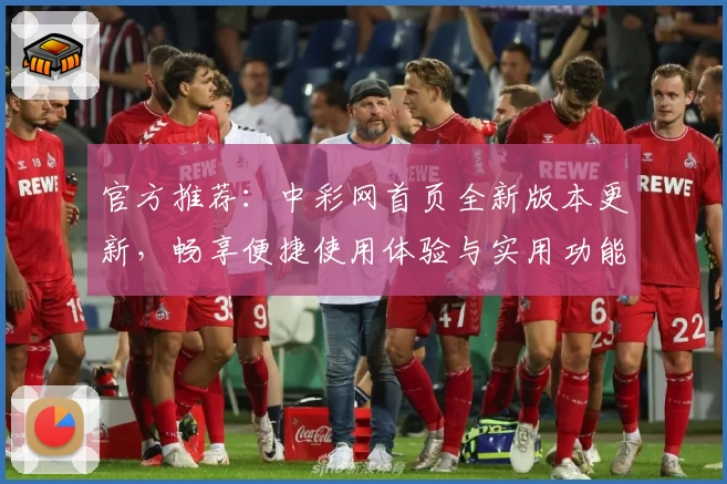 官方推荐：中彩网首页全新版本更新，畅享便捷使用体验与实用功能亮点
