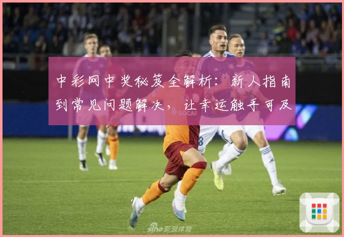中彩网中奖秘笈全解析:新人指南到常见问题解决,让幸运触手可及