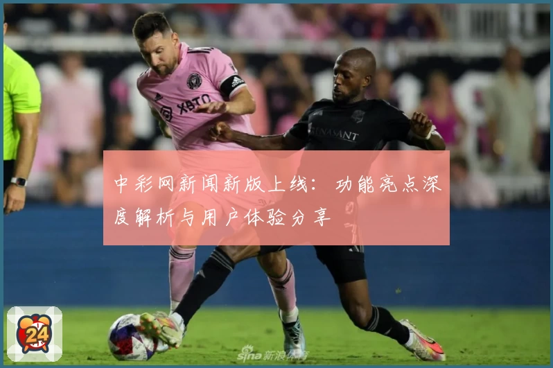 中彩网新闻新版上线：功能亮点深度解析与用户体验分享