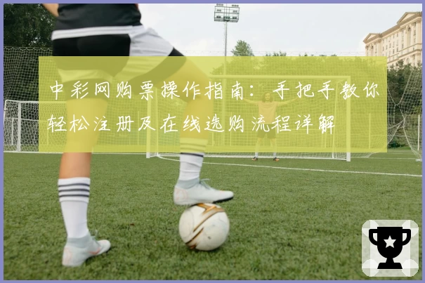 中彩网购票操作指南：手把手教你轻松注册及在线选购流程详解