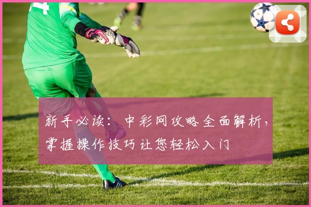 新手必读：中彩网攻略全面解析，掌握操作技巧让您轻松入门