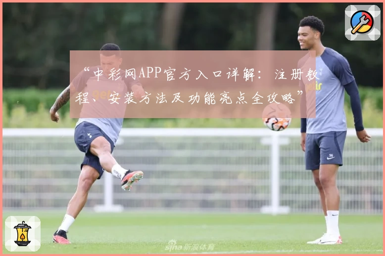 “中彩网APP官方入口详解：注册教程、安装方法及功能亮点全攻略”