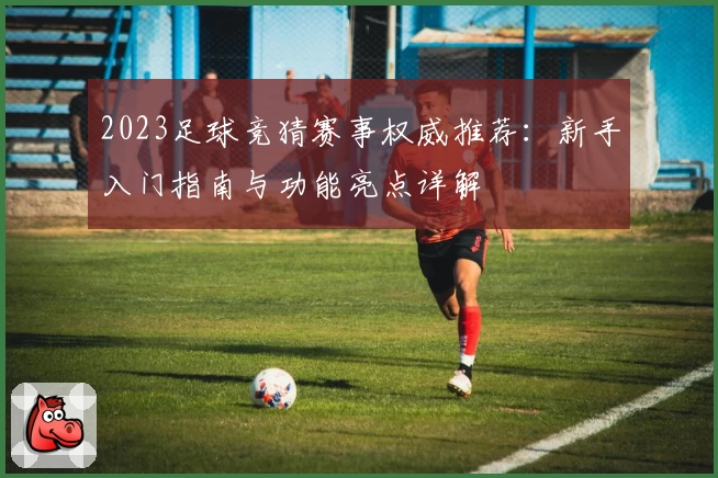 2023足球竞猜赛事权威推荐：新手入门指南与功能亮点详解