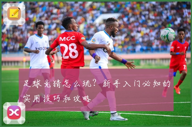 足球竞猜怎么玩？新手入门必知的实用技巧和攻略