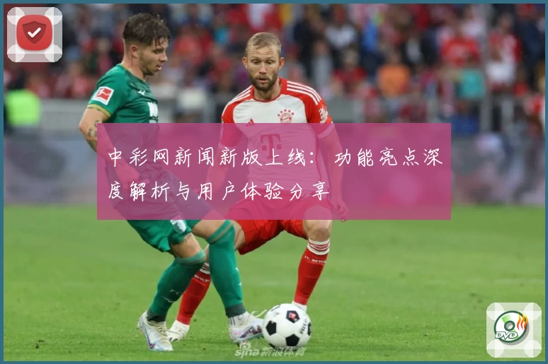 中彩网新闻新版上线：功能亮点深度解析与用户体验分享