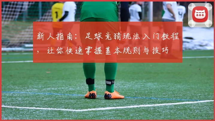 新人指南:足球竞猜玩法入门教程,让你快速掌握基本规则与技巧