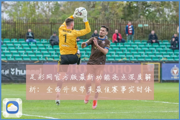 足彩网官方版最新功能亮点深度解析：全面升级带来最佳赛事实时体验