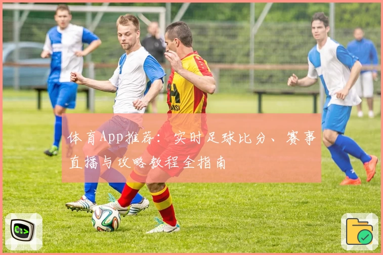 体育App推荐：实时足球比分、赛事直播与攻略教程全指南
