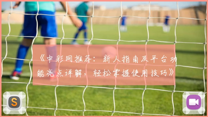 《中彩网推荐：新人指南及平台功能亮点详解，轻松掌握使用技巧》
