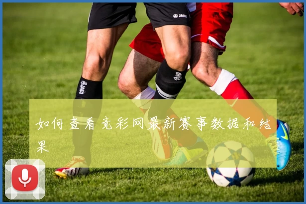 如何查看竞彩网最新赛事数据和结果