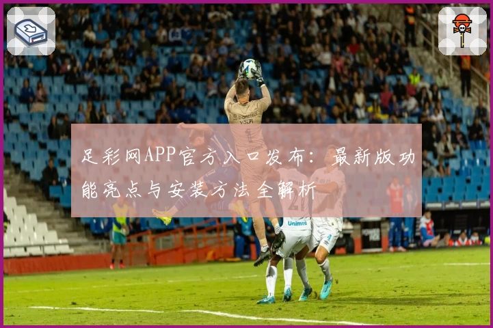 足彩网APP官方入口发布：最新版功能亮点与安装方法全解析