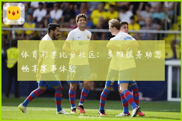 体育彩票比分社区：多维服务助您畅享赛事体验