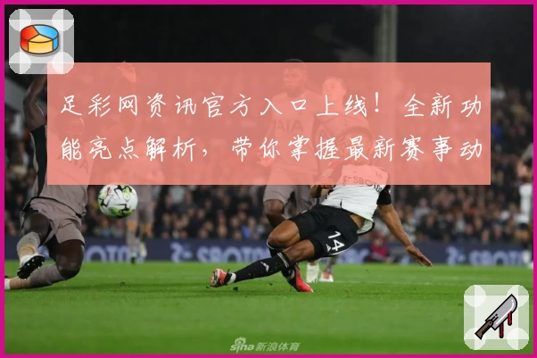 足彩网资讯官方入口上线！全新功能亮点解析，带你掌握最新赛事动态及专家推荐
