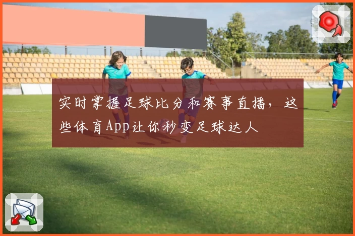实时掌握足球比分和赛事直播，这些体育App让你秒变足球达人