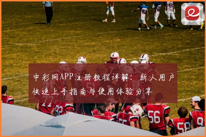 中彩网APP注册教程详解:新人用户快速上手指南与使用体验分享