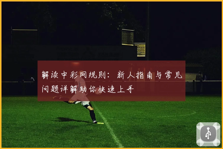 解读中彩网规则：新人指南与常见问题详解助你快速上手