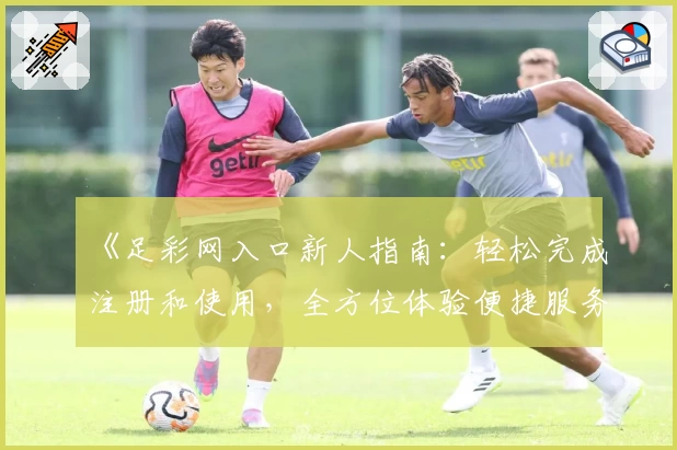 《足彩网入口新人指南:轻松完成注册和使用,全方位体验便捷服务》