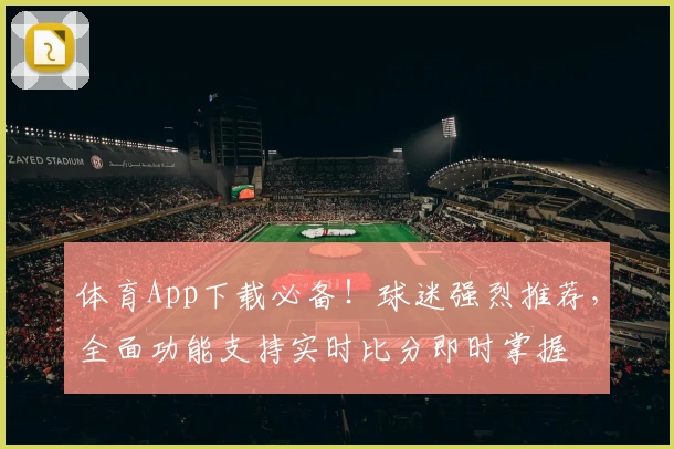 体育App下载必备！球迷强烈推荐，全面功能支持实时比分即时掌握