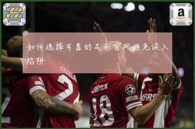 如何选择可靠的足彩官网避免误入陷阱