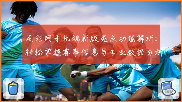 足彩网手机端新版亮点功能解析:轻松掌握赛事信息与专业数据分析
