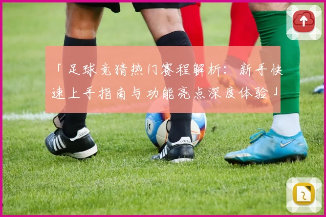「足球竞猜热门赛程解析：新手快速上手指南与功能亮点深度体验」