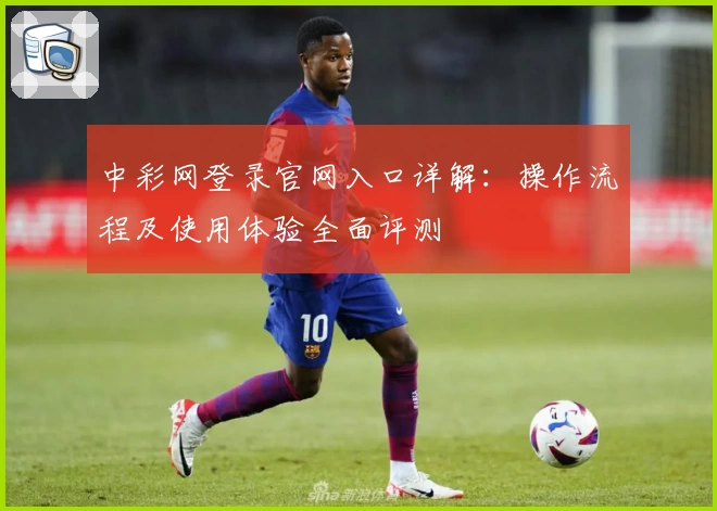 中彩网登录官网入口详解：操作流程及使用体验全面评测