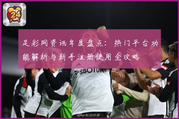 足彩网资讯年度盘点：热门平台功能解析与新手注册使用全攻略