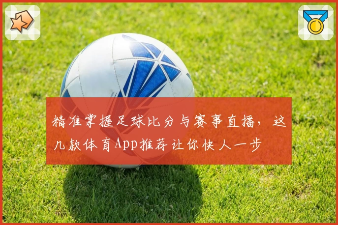 精准掌握足球比分与赛事直播，这几款体育App推荐让你快人一步