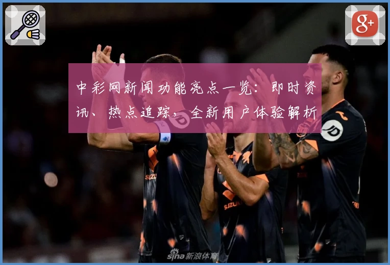 中彩网新闻功能亮点一览：即时资讯、热点追踪，全新用户体验解析