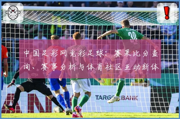 中国足彩网竞彩足球：赛果比分查询、赛事分析与体育社区互动新体验