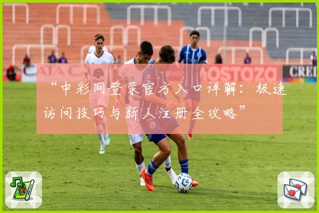 “中彩网登录官方入口详解：极速访问技巧与新人注册全攻略”